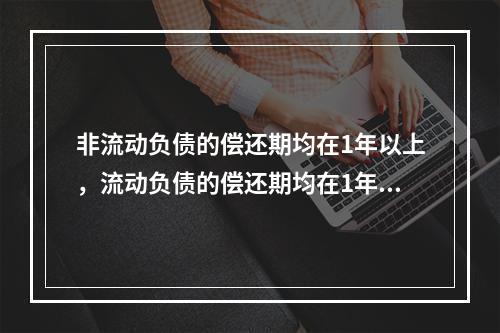 非流动负债的偿还期均在1年以上，流动负债的偿还期均在1年以内