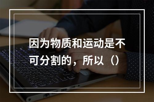 因为物质和运动是不可分割的，所以（）