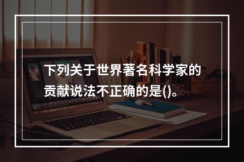 下列关于世界著名科学家的贡献说法不正确的是()。