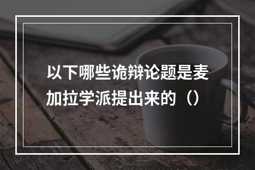 以下哪些诡辩论题是麦加拉学派提出来的（）