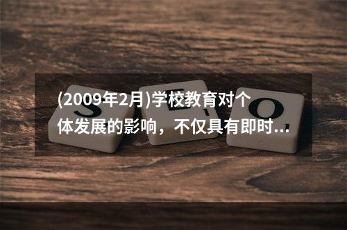 (2009年2月)学校教育对个体发展的影响，不仅具有即时价值