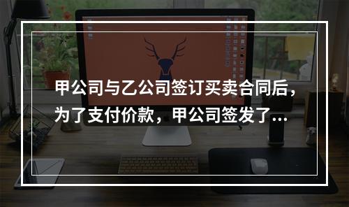 甲公司与乙公司签订买卖合同后，为了支付价款，甲公司签发了一张