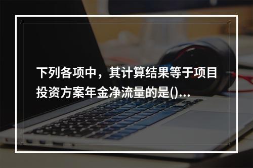 下列各项中，其计算结果等于项目投资方案年金净流量的是()。