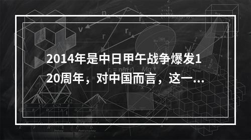 2014年是中日甲午战争爆发120周年，对中国而言，这一场战