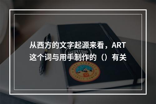 从西方的文字起源来看，ART这个词与用手制作的（）有关