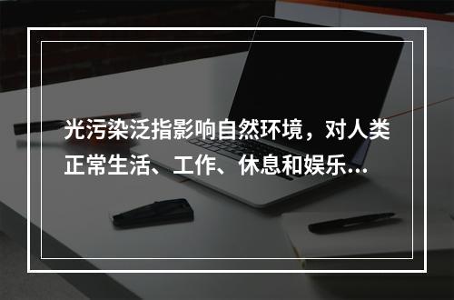 光污染泛指影响自然环境，对人类正常生活、工作、休息和娱乐带来