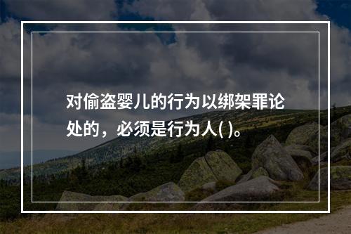 对偷盗婴儿的行为以绑架罪论处的，必须是行为人( )。