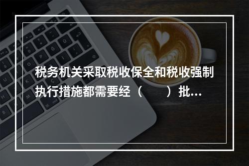 税务机关采取税收保全和税收强制执行措施都需要经（　　）批准。