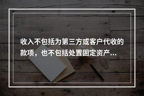 收入不包括为第三方或客户代收的款项，也不包括处置固定资产净收