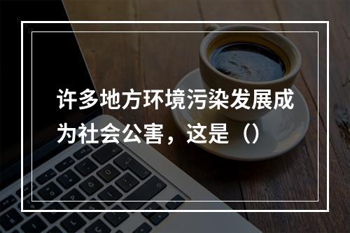 许多地方环境污染发展成为社会公害，这是（）