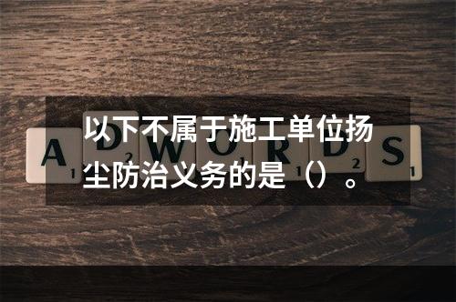 以下不属于施工单位扬尘防治义务的是（）。