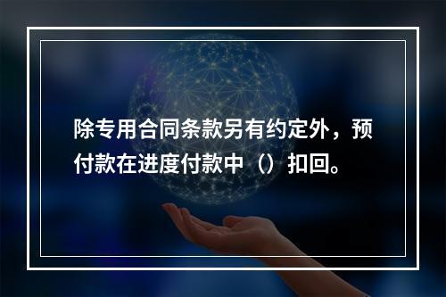 除专用合同条款另有约定外，预付款在进度付款中（）扣回。