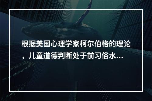 根据美国心理学家柯尔伯格的理论，儿童道德判断处于前习俗水平的