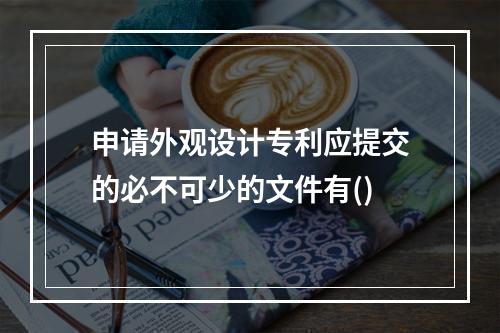 申请外观设计专利应提交的必不可少的文件有()