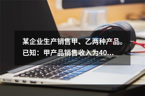 某企业生产销售甲、乙两种产品。已知：甲产品销售收入为400万