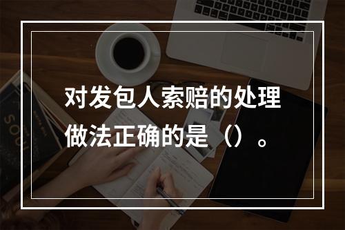 对发包人索赔的处理做法正确的是（）。