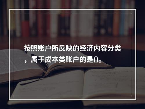 按照账户所反映的经济内容分类，属于成本类账户的是()。