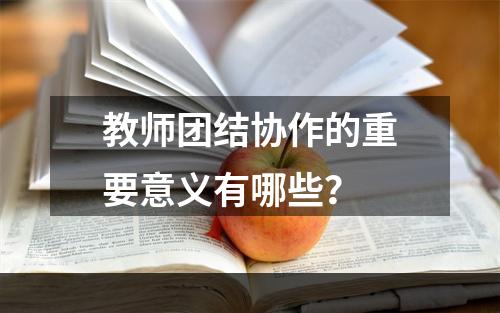 教师团结协作的重要意义有哪些？