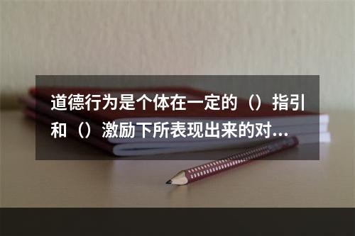 道德行为是个体在一定的（）指引和（）激励下所表现出来的对他人