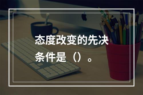 态度改变的先决条件是（）。