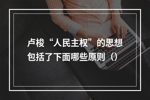 卢梭“人民主权”的思想包括了下面哪些原则（）