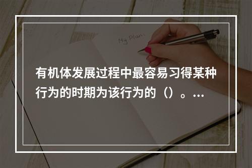 有机体发展过程中最容易习得某种行为的时期为该行为的（）。(2