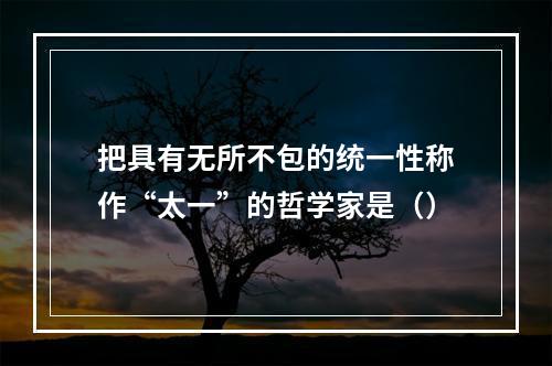 把具有无所不包的统一性称作“太一”的哲学家是（）