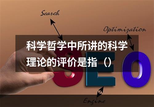 科学哲学中所讲的科学理论的评价是指（）