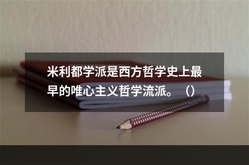 米利都学派是西方哲学史上最早的唯心主义哲学流派。（）