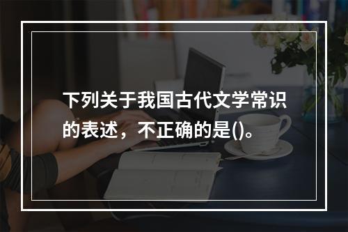 下列关于我国古代文学常识的表述，不正确的是()。