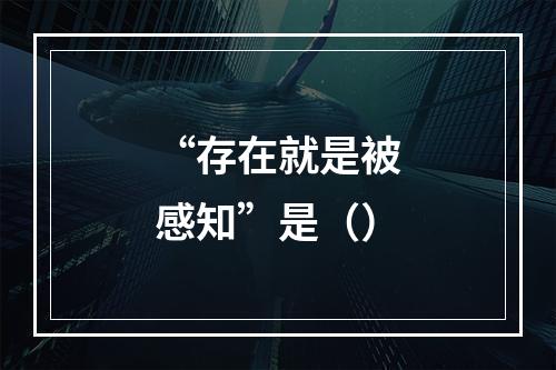 “存在就是被感知”是（）