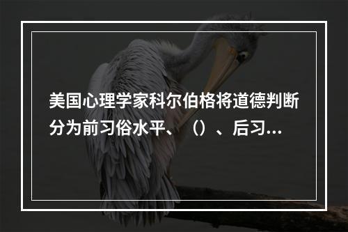 美国心理学家科尔伯格将道德判断分为前习俗水平、（）、后习俗水