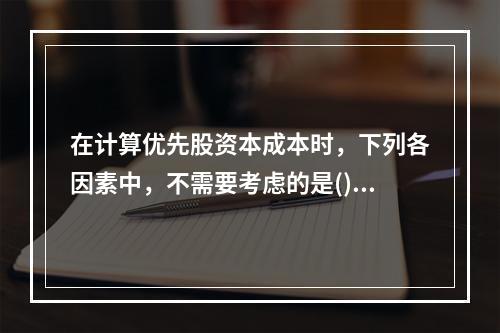 在计算优先股资本成本时，下列各因素中，不需要考虑的是()。