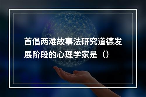 首倡两难故事法研究道德发展阶段的心理学家是（）