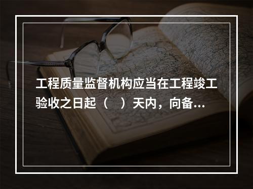 工程质量监督机构应当在工程竣工验收之日起（　）天内，向备案机