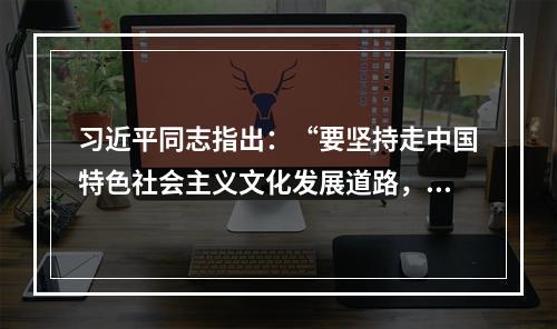 习近平同志指出：“要坚持走中国特色社会主义文化发展道路，弘扬