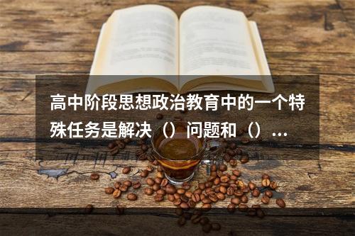 高中阶段思想政治教育中的一个特殊任务是解决（）问题和（）问题