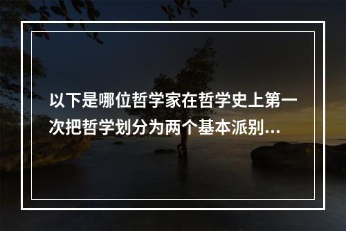 以下是哪位哲学家在哲学史上第一次把哲学划分为两个基本派别（）