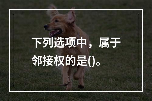 下列选项中，属于邻接权的是()。