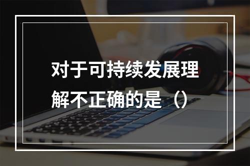 对于可持续发展理解不正确的是（）