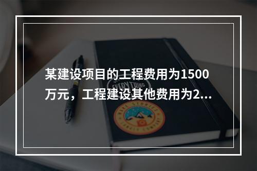 某建设项目的工程费用为1500万元，工程建设其他费用为200