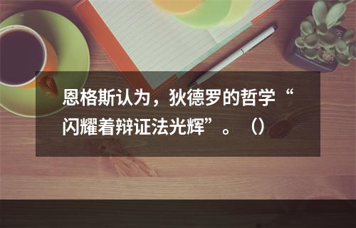 恩格斯认为，狄德罗的哲学“闪耀着辩证法光辉”。（）