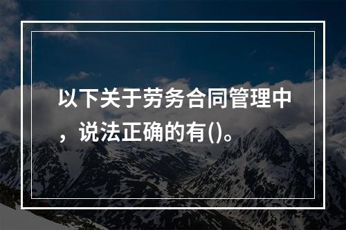 以下关于劳务合同管理中，说法正确的有()。