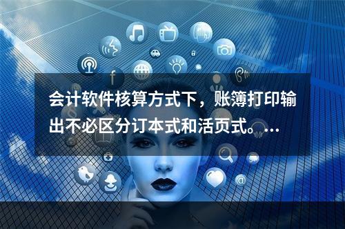 会计软件核算方式下，账簿打印输出不必区分订本式和活页式。()