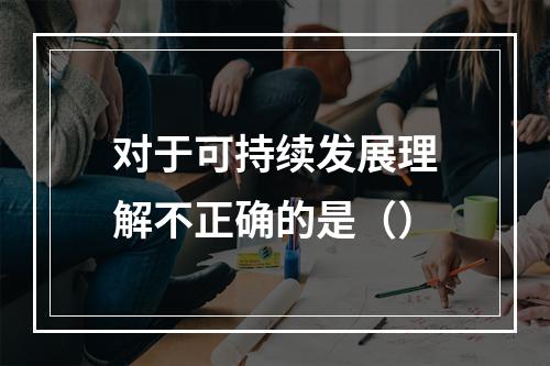 对于可持续发展理解不正确的是（）