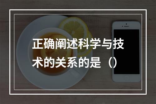 正确阐述科学与技术的关系的是（）