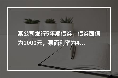 某公司发行5年期债券，债券面值为1000元，票面利率为4%，