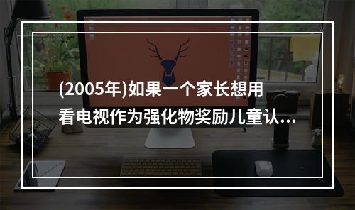 (2005年)如果一个家长想用看电视作为强化物奖励儿童认真按