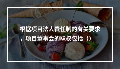 根据项目法人责任制的有关要求，项目董事会的职权包括（）