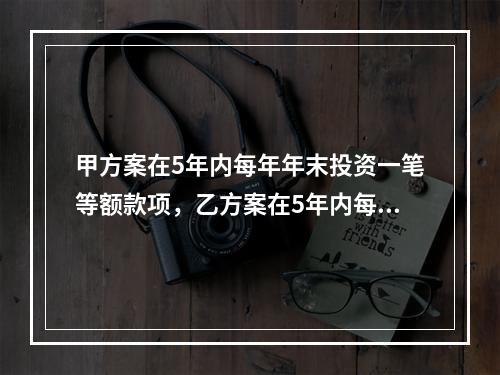 甲方案在5年内每年年末投资一笔等额款项，乙方案在5年内每年年